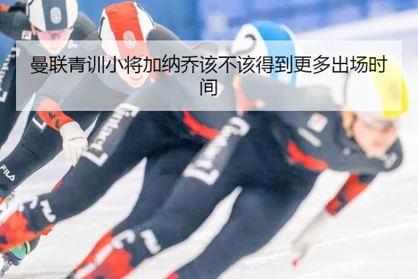 曼联青训小将加纳乔该不该得到更多出场时间