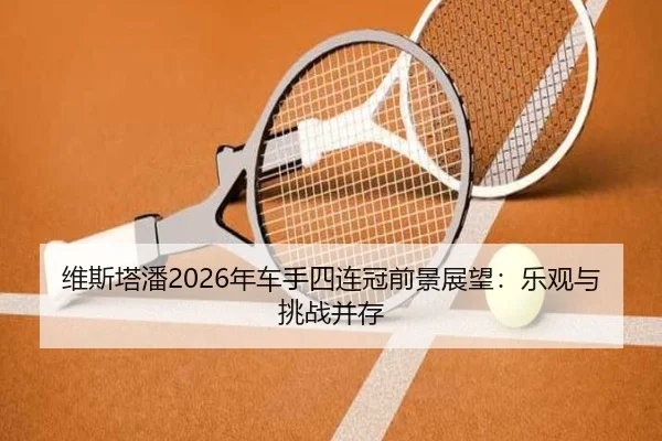 维斯塔潘2026年车手四连冠前景展望：乐观与挑战并存